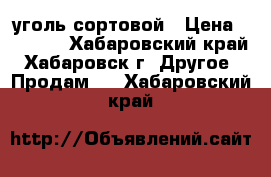 уголь сортовой › Цена ­ 2 900 - Хабаровский край, Хабаровск г. Другое » Продам   . Хабаровский край